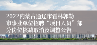 2022内蒙古通辽市霍林郭勒市事业单位招聘“项目人员”部分岗位核减取消及调整公告
