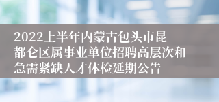 2022上半年内蒙古包头市昆都仑区属事业单位招聘高层次和急需紧缺人才体检延期公告