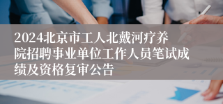 2024北京市工人北戴河疗养院招聘事业单位工作人员笔试成绩及资格复审公告