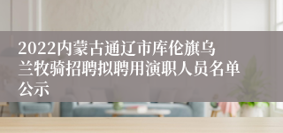 2022内蒙古通辽市库伦旗乌兰牧骑招聘拟聘用演职人员名单公示