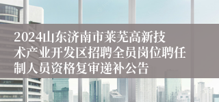 2024山东济南市莱芜高新技术产业开发区招聘全员岗位聘任制人员资格复审递补公告