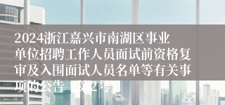 2024浙江嘉兴市南湖区事业单位招聘工作人员面试前资格复审及入围面试人员名单等有关事项的公告（第2号）