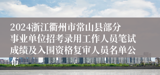 2024浙江衢州市常山县部分事业单位招考录用工作人员笔试成绩及入围资格复审人员名单公布