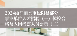 2024浙江丽水市松阳县部分事业单位人才招聘（一）体检合格及入围考察人员公示（二）