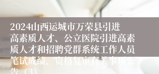 2024山西运城市万荣县引进高素质人才、公立医院引进高素质人才和招聘党群系统工作人员笔试成绩、资格复审有关事项公告（3）