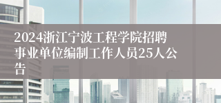 2024浙江宁波工程学院招聘事业单位编制工作人员25人公告