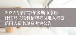 2022内蒙古鄂尔多斯市康巴什区乌兰牧骑招聘考试进入考察范围人员名单及考察公告