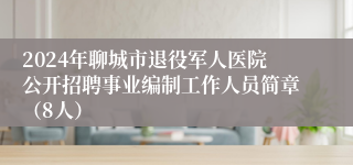 2024年聊城市退役军人医院公开招聘事业编制工作人员简章（8人）