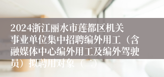 2024浙江丽水市莲都区机关事业单位集中招聘编外用工（含融媒体中心编外用工及编外驾驶员）拟聘用对象（二）