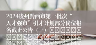 2024贵州黔西市第一批次“人才强市”引才计划部分岗位报名截止公告（一）																																											2024-05-16