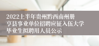 2022上半年贵州黔西南州册亨县事业单位招聘应征入伍大学毕业生拟聘用人员公示