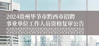 2024贵州毕节市黔西市招聘事业单位工作人员资格复审公告																																											2024-05-16