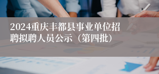 2024重庆丰都县事业单位招聘拟聘人员公示（第四批）