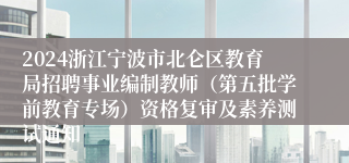 2024浙江宁波市北仑区教育局招聘事业编制教师（第五批学前教育专场）资格复审及素养测试通知