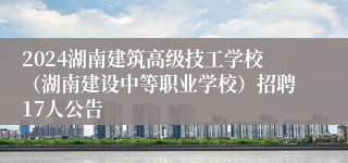 2024湖南建筑高级技工学校（湖南建设中等职业学校）招聘17人公告