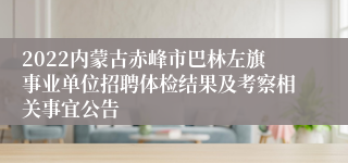 2022内蒙古赤峰市巴林左旗事业单位招聘体检结果及考察相关事宜公告