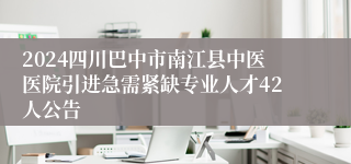 2024四川巴中市南江县中医医院引进急需紧缺专业人才42人公告