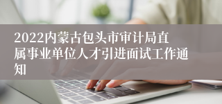 2022内蒙古包头市审计局直属事业单位人才引进面试工作通知