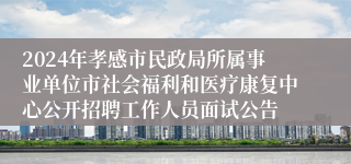 2024年孝感市民政局所属事业单位市社会福利和医疗康复中心公开招聘工作人员面试公告