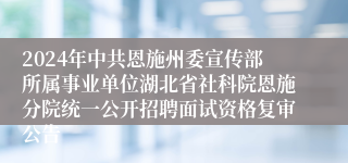 2024年中共恩施州委宣传部所属事业单位湖北省社科院恩施分院统一公开招聘面试资格复审公告