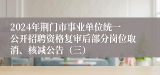 2024年荆门市事业单位统一公开招聘资格复审后部分岗位取消、核减公告（三）