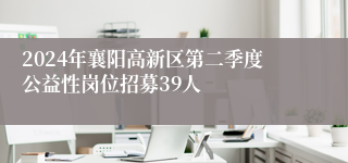 2024年襄阳高新区第二季度公益性岗位招募39人