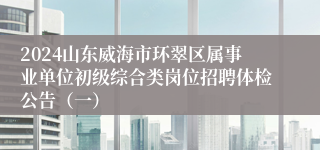 2024山东威海市环翠区属事业单位初级综合类岗位招聘体检公告（一）