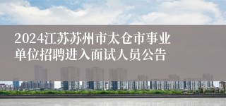 2024江苏苏州市太仓市事业单位招聘进入面试人员公告