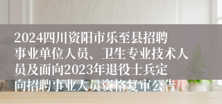 2024四川资阳市乐至县招聘事业单位人员、卫生专业技术人员及面向2023年退役士兵定向招聘事业人员资格复审公告