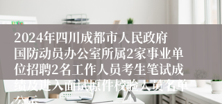2024年四川成都市人民政府国防动员办公室所属2家事业单位招聘2名工作人员考生笔试成绩及进入面试原件校验人员名单公示