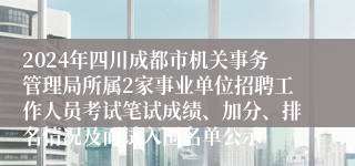 2024年四川成都市机关事务管理局所属2家事业单位招聘工作人员考试笔试成绩、加分、排名情况及面试入围名单公示