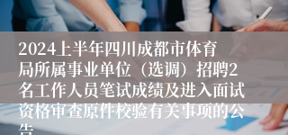 2024上半年四川成都市体育局所属事业单位（选调）招聘2名工作人员笔试成绩及进入面试资格审查原件校验有关事项的公告