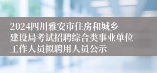 2024四川雅安市住房和城乡建设局考试招聘综合类事业单位工作人员拟聘用人员公示