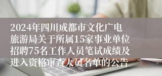 2024年四川成都市文化广电旅游局关于所属15家事业单位招聘75名工作人员笔试成绩及进入资格审查人员名单的公告