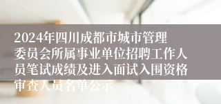 2024年四川成都市城市管理委员会所属事业单位招聘工作人员笔试成绩及进入面试入围资格审查人员名单公示