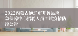 2022内蒙古通辽市开鲁县应急保障中心招聘人员面试疫情防控公告