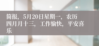 简报，5月20日星期一，农历四月月十三，工作愉快，平安喜乐