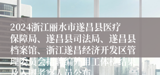 2024浙江丽水市遂昌县医疗保障局、遂昌县司法局、遂昌县档案馆、浙江遂昌经济开发区管理委员会招聘编外用工体检结果及入围考察人员公布