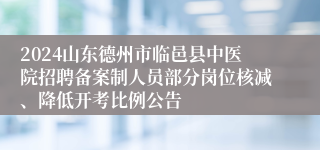 2024山东德州市临邑县中医院招聘备案制人员部分岗位核减、降低开考比例公告