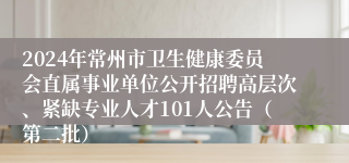 2024年常州市卫生健康委员会直属事业单位公开招聘高层次、紧缺专业人才101人公告（第二批）