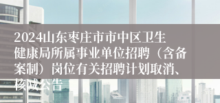 2024山东枣庄市市中区卫生健康局所属事业单位招聘（含备案制）岗位有关招聘计划取消、核减公告