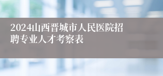 2024山西晋城市人民医院招聘专业人才考察表