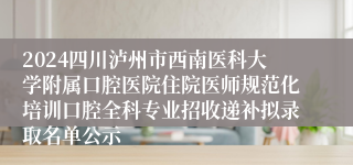 2024四川泸州市西南医科大学附属口腔医院住院医师规范化培训口腔全科专业招收递补拟录取名单公示