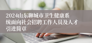 2024山东聊城市卫生健康系统面向社会招聘工作人员及人才引进简章