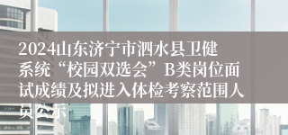 2024山东济宁市泗水县卫健系统“校园双选会”B类岗位面试成绩及拟进入体检考察范围人员公示