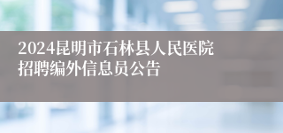 2024昆明市石林县人民医院招聘编外信息员公告