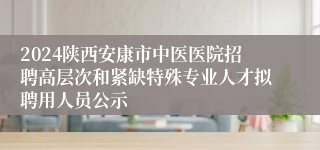 2024陕西安康市中医医院招聘高层次和紧缺特殊专业人才拟聘用人员公示