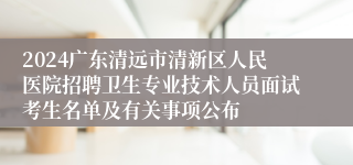 2024广东清远市清新区人民医院招聘卫生专业技术人员面试考生名单及有关事项公布