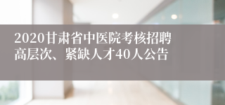 2020甘肃省中医院考核招聘高层次、紧缺人才40人公告