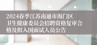 2024春季江苏南通市海门区卫生健康委员会招聘资格复审合格及拟入围面试人员公告